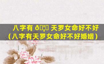 八字有 🦊 天罗女命好不好（八字有天罗女命好不好婚姻）